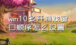 win10多开游戏窗口顺序怎么设置