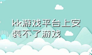 kk游戏平台上安装不了游戏