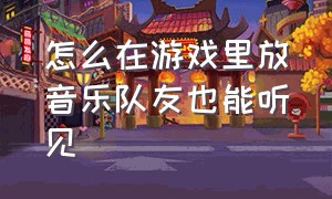 怎么在游戏里放音乐队友也能听见