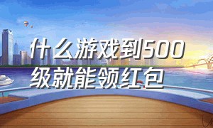 什么游戏到500级就能领红包