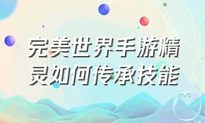 完美世界手游精灵如何传承技能