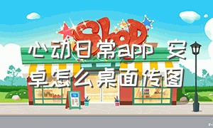 心动日常app 安卓怎么桌面传图