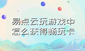 易点云玩游戏中怎么获得畅玩卡