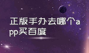 正版手办去哪个app买百度