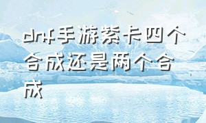 dnf手游紫卡四个合成还是两个合成