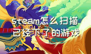 steam怎么扫描已经下了的游戏