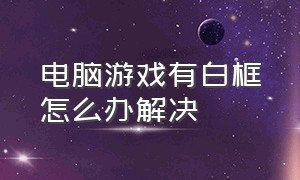 电脑游戏有白框怎么办解决