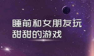 睡前和女朋友玩甜甜的游戏