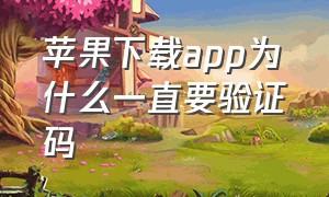 苹果下载app为什么一直要验证码