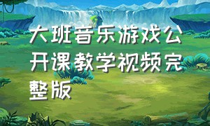 大班音乐游戏公开课教学视频完整版