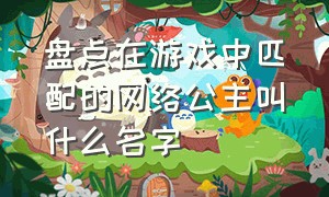 盘点在游戏中匹配的网络公主叫什么名字