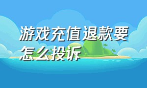 游戏充值退款要怎么投诉