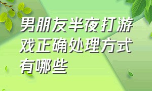 男朋友半夜打游戏正确处理方式有哪些