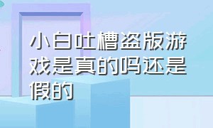 小白吐槽盗版游戏是真的吗还是假的