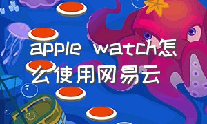 apple watch怎么使用网易云