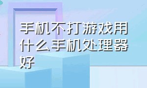 手机不打游戏用什么手机处理器好