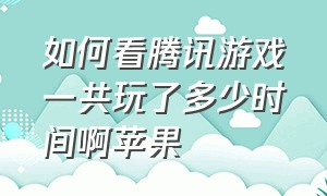 如何看腾讯游戏一共玩了多少时间啊苹果