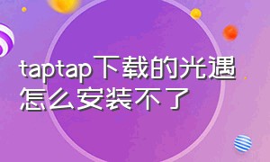 taptap下载的光遇怎么安装不了