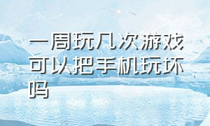 一周玩几次游戏可以把手机玩坏吗