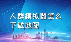 人群模拟器怎么下载地图