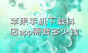 苹果手机下载抖店app需要多少钱