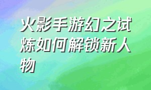 火影手游幻之试炼如何解锁新人物