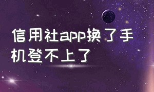 信用社app换了手机登不上了