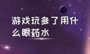 游戏玩多了用什么眼药水