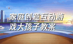 家庭创意互动游戏大孩子教案