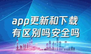 app更新和下载有区别吗安全吗