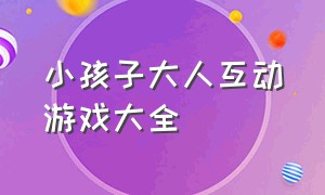 小孩子大人互动游戏大全