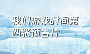 我们游戏时间第四张预告片