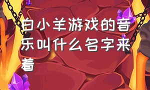 白小羊游戏的音乐叫什么名字来着