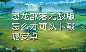 恐龙部落无敌版怎么才可以下载呢安卓