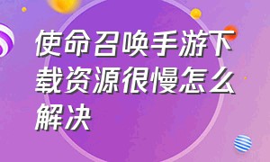 使命召唤手游下载资源很慢怎么解决