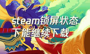 steam锁屏状态下能继续下载