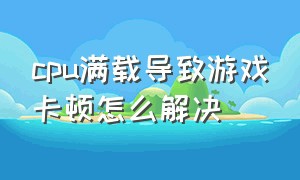 cpu满载导致游戏卡顿怎么解决