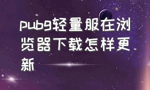 pubg轻量服在浏览器下载怎样更新