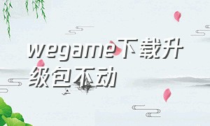 wegame下载升级包不动