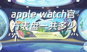 apple watch官方表盘一共多少个