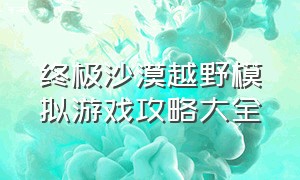 终极沙漠越野模拟游戏攻略大全