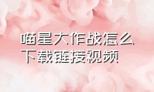 喵星大作战怎么下载链接视频