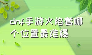 dnf手游火焰套哪个位置最难爆