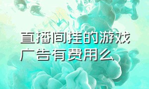 直播间挂的游戏广告有费用么