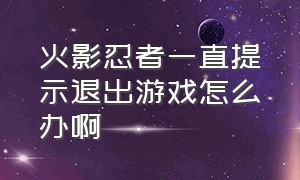 火影忍者一直提示退出游戏怎么办啊