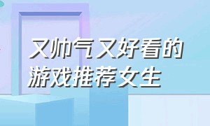 又帅气又好看的游戏推荐女生