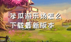 笨瓜游乐场怎么下载最新版本