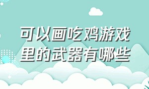 可以画吃鸡游戏里的武器有哪些