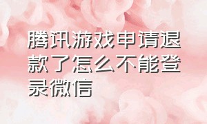 腾讯游戏申请退款了怎么不能登录微信