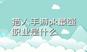 猎人手游pk最强职业是什么